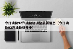 今日油价92汽油价格调整最新消息（今日油价92汽油价格多少）