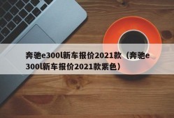 奔驰e300l新车报价2021款（奔驰e300l新车报价2021款紫色）