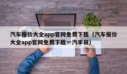 汽车报价大全app官网免费下载（汽车报价大全app官网免费下载一汽丰田）