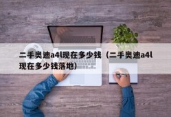 二手奥迪a4l现在多少钱（二手奥迪a4l现在多少钱落地）