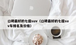 口碑最好的七座suv（口碑最好的七座suv车排名及价格）