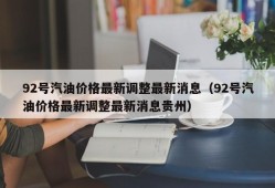 92号汽油价格最新调整最新消息（92号汽油价格最新调整最新消息贵州）