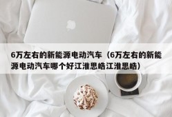 6万左右的新能源电动汽车（6万左右的新能源电动汽车哪个好江淮思皓江淮思皓）