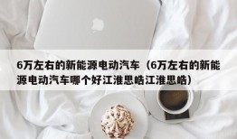 6万左右的新能源电动汽车（6万左右的新能源电动汽车哪个好江淮思皓江淮思皓）