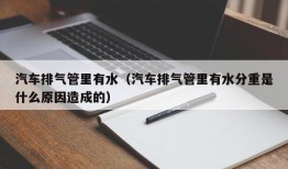 汽车排气管里有水（汽车排气管里有水分重是什么原因造成的）