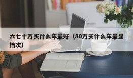 六七十万买什么车最好（80万买什么车最显档次）