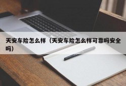 天安车险怎么样（天安车险怎么样可靠吗安全吗）