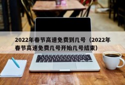 2022年春节高速免费到几号（2022年春节高速免费几号开始几号结束）