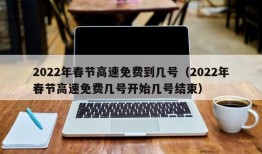 2022年春节高速免费到几号（2022年春节高速免费几号开始几号结束）