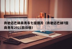 奔驰迈巴赫商务车七座图片（奔驰迈巴赫7座商务车2021款价格）