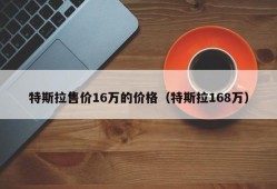 特斯拉售价16万的价格（特斯拉168万）