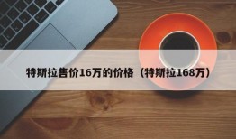 特斯拉售价16万的价格（特斯拉168万）