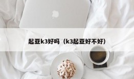 起亚k3好吗（k3起亚好不好）