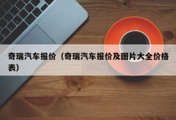 奇瑞汽车报价（奇瑞汽车报价及图片大全价格表）