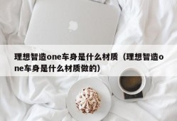 理想智造one车身是什么材质（理想智造one车身是什么材质做的）