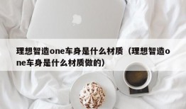 理想智造one车身是什么材质（理想智造one车身是什么材质做的）