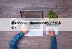 黑A88888（黑a88888现在估价多少）