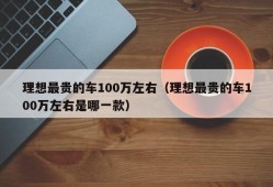 理想最贵的车100万左右（理想最贵的车100万左右是哪一款）