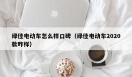 绿佳电动车怎么样口碑（绿佳电动车2020款咋样）