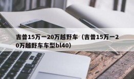 吉普15万一20万越野车（吉普15万一20万越野车车型bl40）