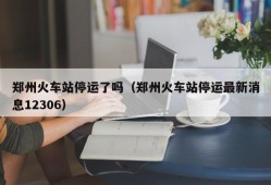 郑州火车站停运了吗（郑州火车站停运最新消息12306）