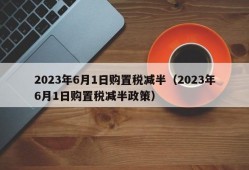 2023年6月1日购置税减半（2023年6月1日购置税减半政策）