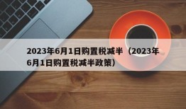 2023年6月1日购置税减半（2023年6月1日购置税减半政策）