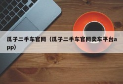 瓜子二手车官网（瓜子二手车官网卖车平台app）