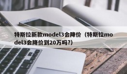 特斯拉新款model3会降价（特斯拉model3会降价到20万吗?）