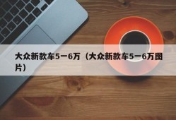 大众新款车5一6万（大众新款车5一6万图片）