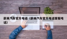 蔚来汽车官方电话（蔚来汽车官方电话客服电话）