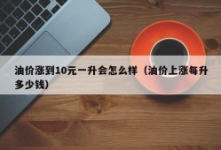 油价涨到10元一升会怎么样（油价上涨每升多少钱）