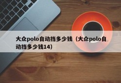 大众polo自动挡多少钱（大众polo自动挡多少钱14）