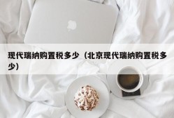 现代瑞纳购置税多少（北京现代瑞纳购置税多少）