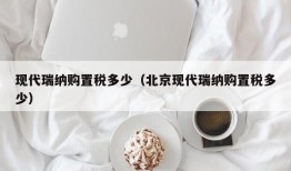 现代瑞纳购置税多少（北京现代瑞纳购置税多少）