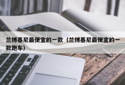 兰博基尼最便宜的一款（兰博基尼最便宜的一款跑车）