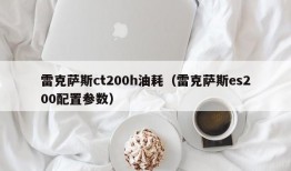 雷克萨斯ct200h油耗（雷克萨斯es200配置参数）