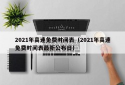 2021年高速免费时间表（2021年高速免费时间表最新公布日）