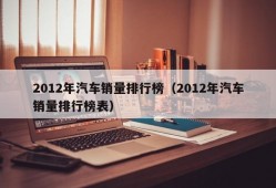 2012年汽车销量排行榜（2012年汽车销量排行榜表）