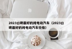 2023口碑最好的纯电动汽车（2023口碑最好的纯电动汽车价格）