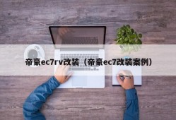 帝豪ec7rv改装（帝豪ec7改装案例）