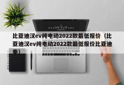 比亚迪汉ev纯电动2022款最低报价（比亚迪汉ev纯电动2022款最低报价比亚迪秦）