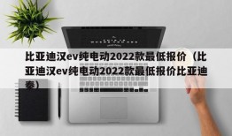 比亚迪汉ev纯电动2022款最低报价（比亚迪汉ev纯电动2022款最低报价比亚迪秦）