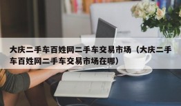 大庆二手车百姓网二手车交易市场（大庆二手车百姓网二手车交易市场在哪）