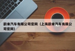 蔚来汽车有限公司官网（上海蔚来汽车有限公司官网）