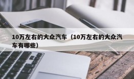 10万左右的大众汽车（10万左右的大众汽车有哪些）