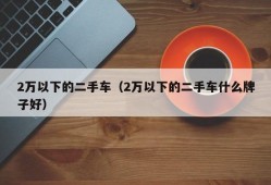 2万以下的二手车（2万以下的二手车什么牌子好）