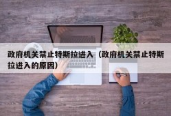 政府机关禁止特斯拉进入（政府机关禁止特斯拉进入的原因）