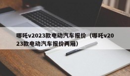 哪吒v2023款电动汽车报价（哪吒v2023款电动汽车报价两厢）