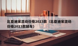 比亚迪宋混动价格2023款（比亚迪宋混动价格2023款轿车）